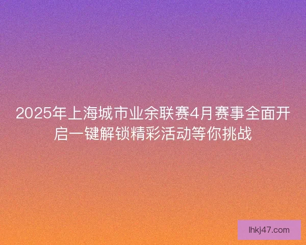 2025年上海城市业余联赛4月赛事全面开启一键解锁精彩活动等你挑战