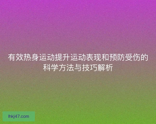 有效热身运动提升运动表现和预防受伤的科学方法与技巧解析 有效热身运动提升运动表现和预防受伤的科学方法与技巧解析
