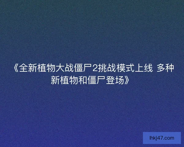 《全新植物大战僵尸2挑战模式上线 多种新植物和僵尸登场》