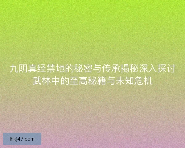 九阴真经禁地的秘密与传承揭秘深入探讨武林中的至高秘籍与未知危机