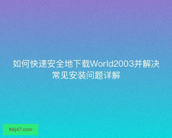 如何快速安全地下载World2003并解决常见安装问题详解