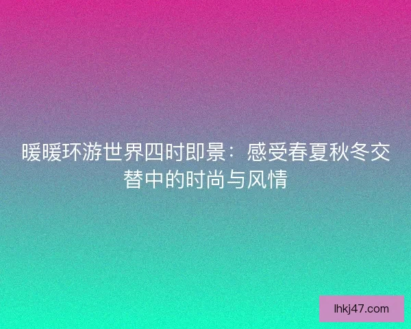 暖暖环游世界四时即景:感受春夏秋冬交替中的时尚与风情 暖暖环游世界四时即景:感受春夏秋冬交替中的时尚与风情