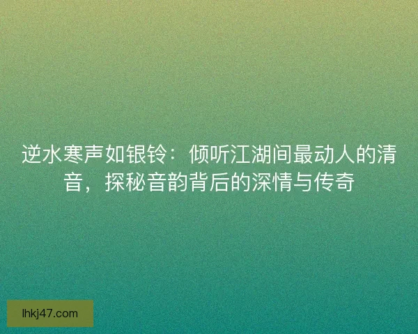 逆水寒声如银铃:倾听江湖间最动人的清音,探秘音韵背后的深情与传奇 逆水寒声如银铃:倾听江湖间最动人的清音,探秘音韵背后的深情与传奇