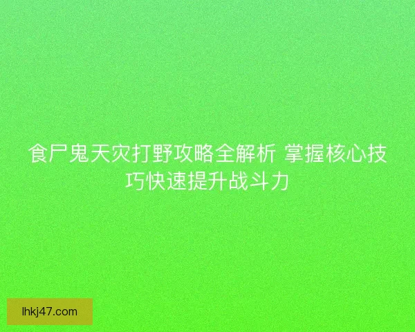 食尸鬼天灾打野攻略全解析 掌握核心技巧快速提升战斗力