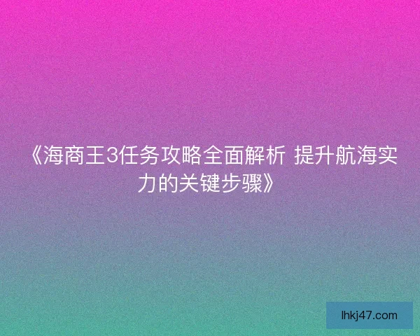 《海商王3任务攻略全面解析 提升航海实力的关键步骤》