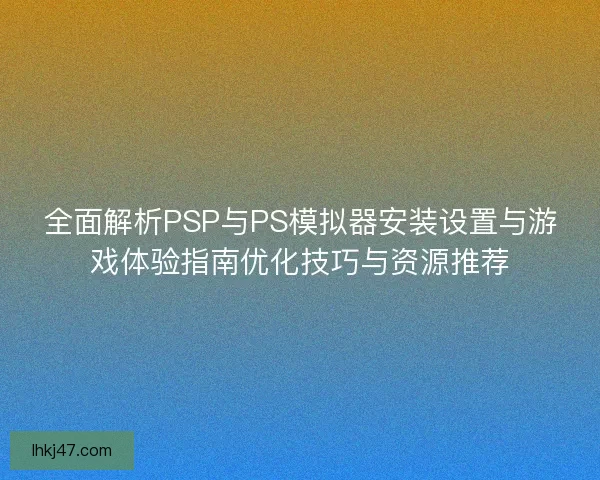 全面解析PSP与PS模拟器安装设置与游戏体验指南优化技巧与资源推荐