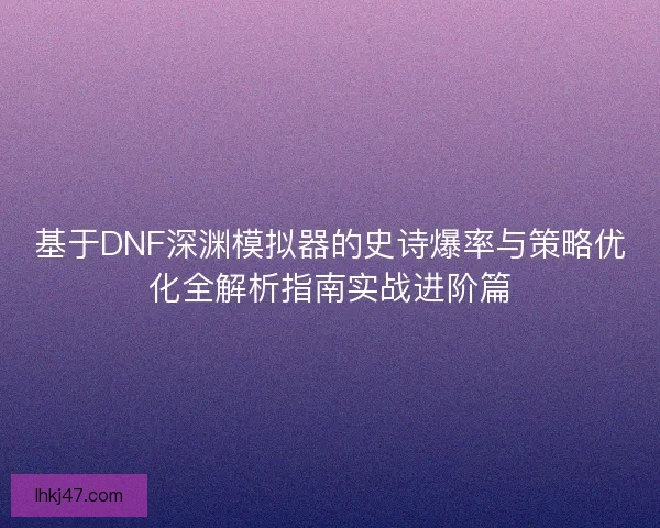 基于DNF深渊模拟器的史诗爆率与策略优化全解析指南实战进阶篇