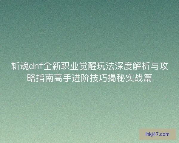 斩魂dnf全新职业觉醒玩法深度解析与攻略指南高手进阶技巧揭秘实战篇 斩魂dnf全新职业觉醒玩法深度解析与攻略指南高手进阶技巧揭秘实战篇