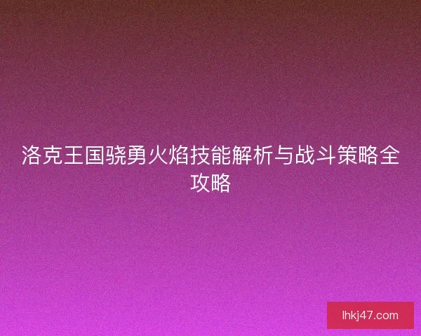 洛克王国骁勇火焰技能解析与战斗策略全攻略 洛克王国骁勇火焰技能解析与战斗策略全攻略