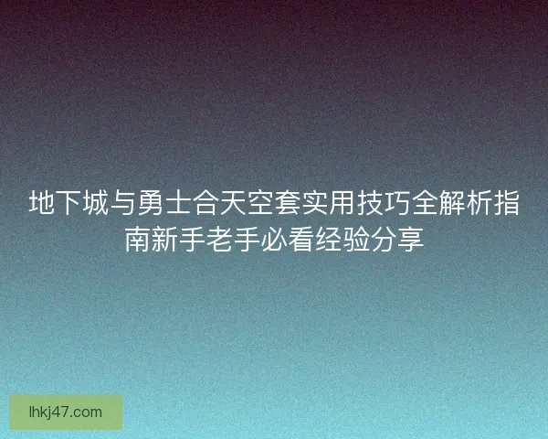 地下城与勇士合天空套实用技巧全解析指南新手老手必看经验分享
