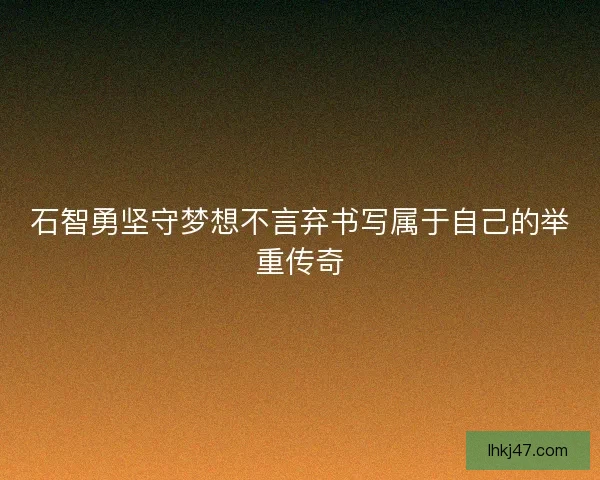 石智勇坚守梦想不言弃书写属于自己的举重传奇 石智勇坚守梦想不言弃书写属于自己的举重传奇