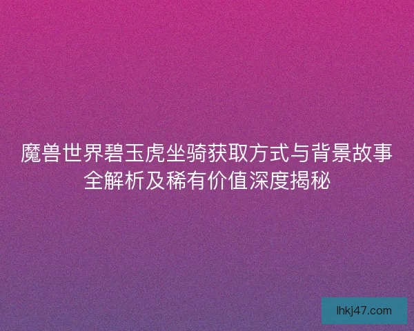 魔兽世界碧玉虎坐骑获取方式与背景故事全解析及稀有价值深度揭秘 魔兽世界碧玉虎坐骑获取方式与背景故事全解析及稀有价值深度揭秘
