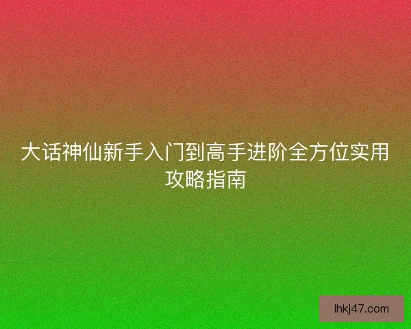 大话神仙新手入门到高手进阶全方位实用攻略指南 大话神仙新手入门到高手进阶全方位实用攻略指南