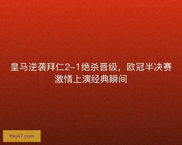 皇马逆袭拜仁2-1绝杀晋级，欧冠半决赛激情上演经典瞬间