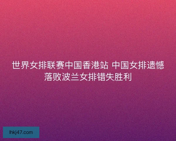 世界女排联赛中国香港站 中国女排遗憾落败波兰女排错失胜利