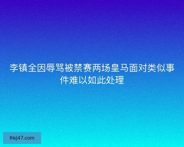 李镇全因辱骂被禁赛两场皇马面对类似事件难以如此处理 李镇全因辱骂被禁赛两场皇马面对类似事件难以如此处理