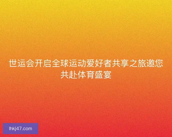 世运会开启全球运动爱好者共享之旅邀您共赴体育盛宴 世运会开启全球运动爱好者共享之旅邀您共赴体育盛宴
