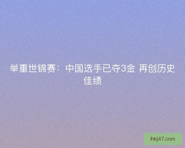 举重世锦赛:中国选手已夺3金 再创历史佳绩 举重世锦赛:中国选手已夺3金 再创历史佳绩