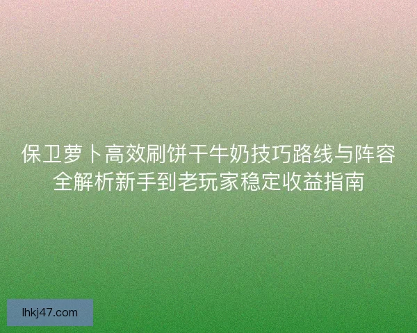 保卫萝卜高效刷饼干牛奶技巧路线与阵容全解析新手到老玩家稳定收益指南 保卫萝卜高效刷饼干牛奶技巧路线与阵容全解析新手到老玩家稳定收益指南