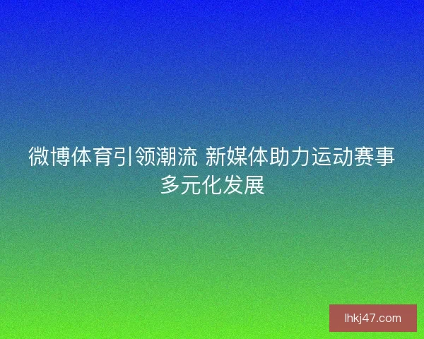 微博体育引领潮流 新媒体助力运动赛事多元化发展
