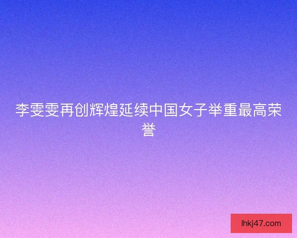 李雯雯再创辉煌延续中国女子举重最高荣誉 李雯雯再创辉煌延续中国女子举重最高荣誉