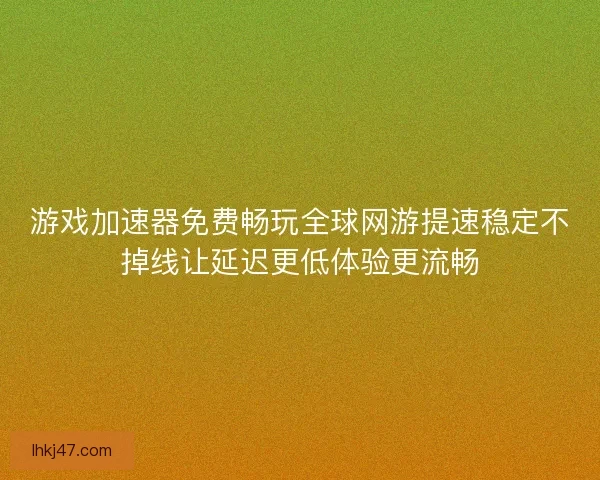 游戏加速器免费畅玩全球网游提速稳定不掉线让延迟更低体验更流畅