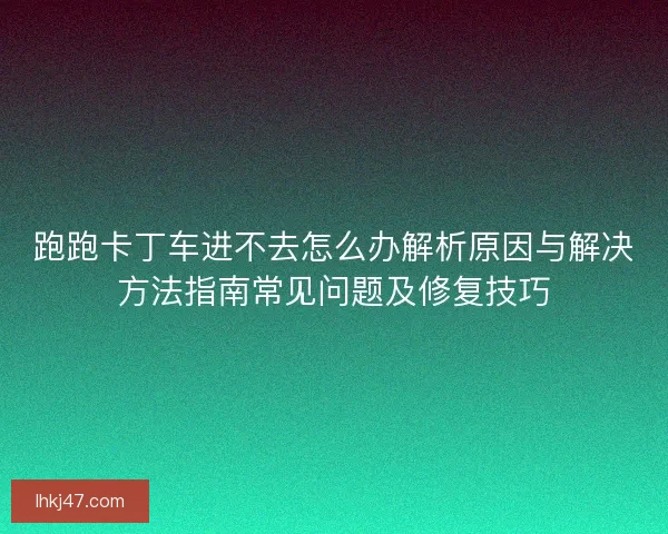 跑跑卡丁车进不去怎么办解析原因与解决方法指南常见问题及修复技巧 跑跑卡丁车进不去怎么办解析原因与解决方法指南常见问题及修复技巧