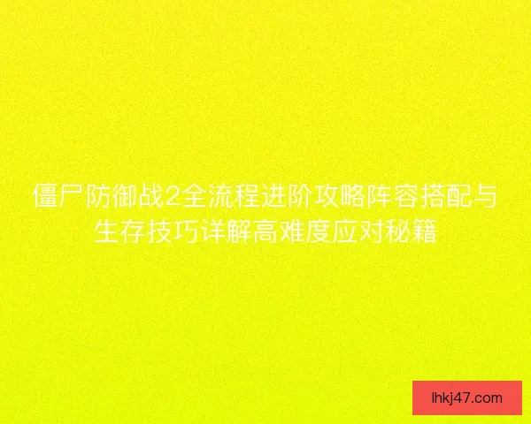 僵尸防御战2全流程进阶攻略阵容搭配与生存技巧详解高难度应对秘籍 僵尸防御战2全流程进阶攻略阵容搭配与生存技巧详解高难度应对秘籍