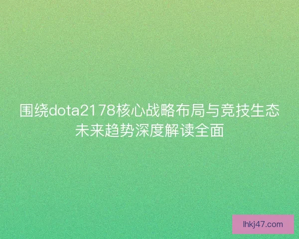 围绕dota2178核心战略布局与竞技生态未来趋势深度解读全面 围绕dota2178核心战略布局与竞技生态未来趋势深度解读全面
