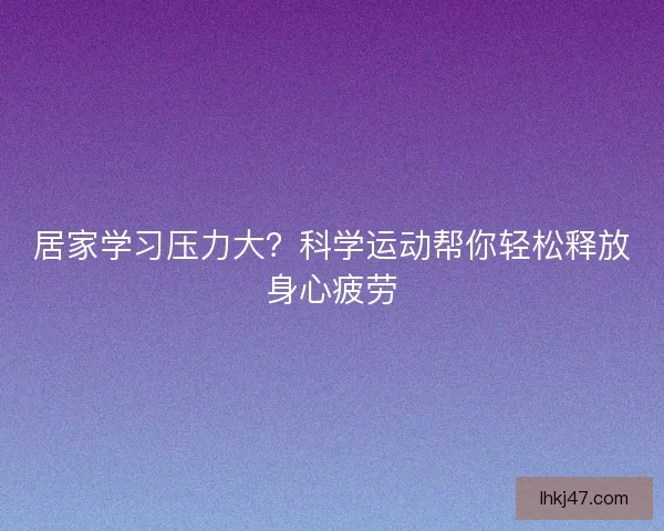 居家学习压力大?科学运动帮你轻松释放身心疲劳 居家学习压力大?科学运动帮你轻松释放身心疲劳