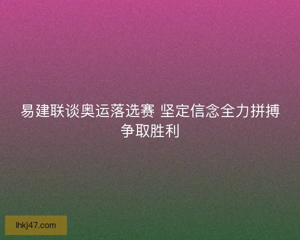 易建联谈奥运落选赛 坚定信念全力拼搏争取胜利
