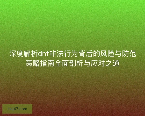 深度解析dnf非法行为背后的风险与防范策略指南全面剖析与应对之道 深度解析dnf非法行为背后的风险与防范策略指南全面剖析与应对之道