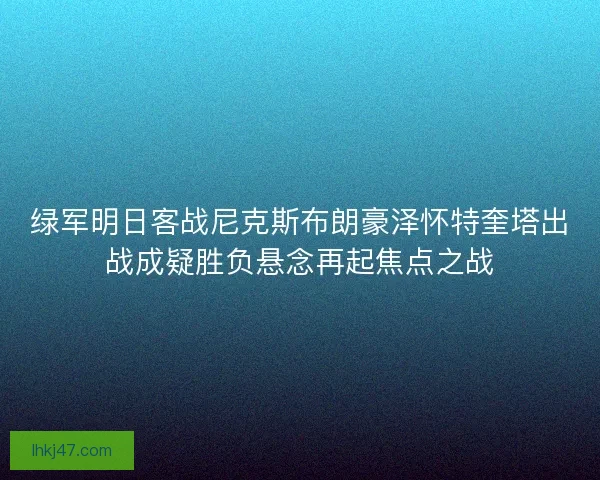 绿军明日客战尼克斯布朗豪泽怀特奎塔出战成疑胜负悬念再起焦点之战 绿军明日客战尼克斯布朗豪泽怀特奎塔出战成疑胜负悬念再起焦点之战
