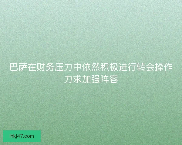 巴萨在财务压力中依然积极进行转会操作力求加强阵容