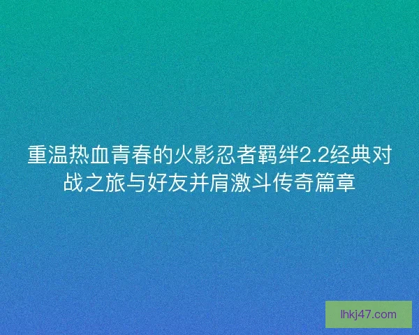重温热血青春的火影忍者羁绊2.2经典对战之旅与好友并肩激斗传奇篇章 重温热血青春的火影忍者羁绊2.2经典对战之旅与好友并肩激斗传奇篇章