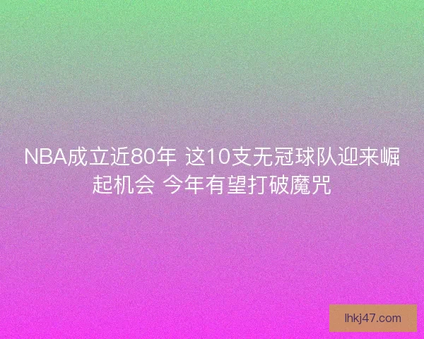 NBA成立近80年 这10支无冠球队迎来崛起机会 今年有望打破魔咒