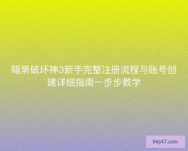 暗黑破坏神3新手完整注册流程与账号创建详细指南一步步教学