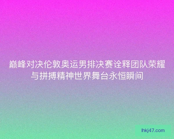 巅峰对决伦敦奥运男排决赛诠释团队荣耀与拼搏精神世界舞台永恒瞬间 巅峰对决伦敦奥运男排决赛诠释团队荣耀与拼搏精神世界舞台永恒瞬间