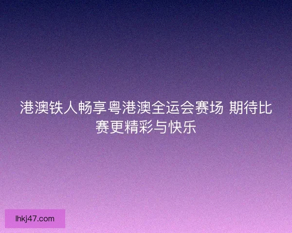 港澳铁人畅享粤港澳全运会赛场 期待比赛更精彩与快乐 港澳铁人畅享粤港澳全运会赛场 期待比赛更精彩与快乐