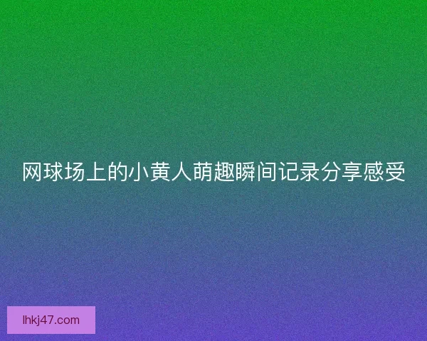 网球场上的小黄人萌趣瞬间记录分享感受 网球场上的小黄人萌趣瞬间记录分享感受