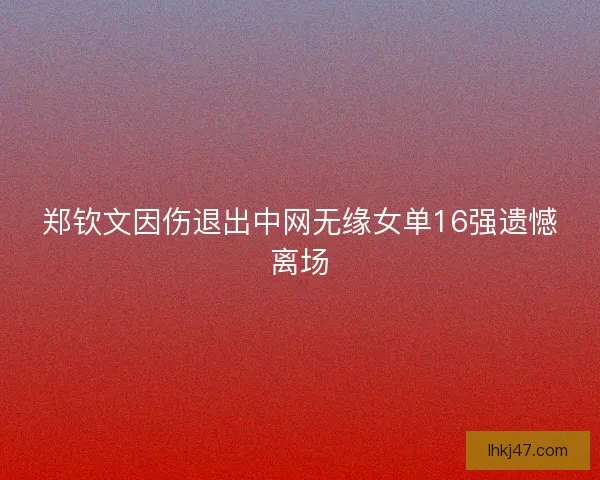 郑钦文因伤退出中网无缘女单16强遗憾离场 郑钦文因伤退出中网无缘女单16强遗憾离场