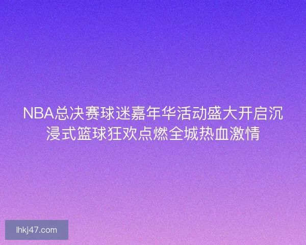 NBA总决赛球迷嘉年华活动盛大开启沉浸式篮球狂欢点燃全城热血激情 NBA总决赛球迷嘉年华活动盛大开启沉浸式篮球狂欢点燃全城热血激情