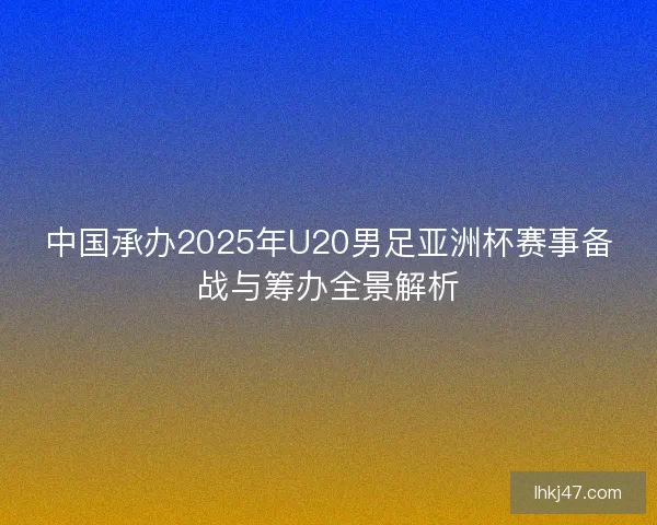 中国承办2025年U20男足亚洲杯赛事备战与筹办全景解析 中国承办2025年U20男足亚洲杯赛事备战与筹办全景解析
