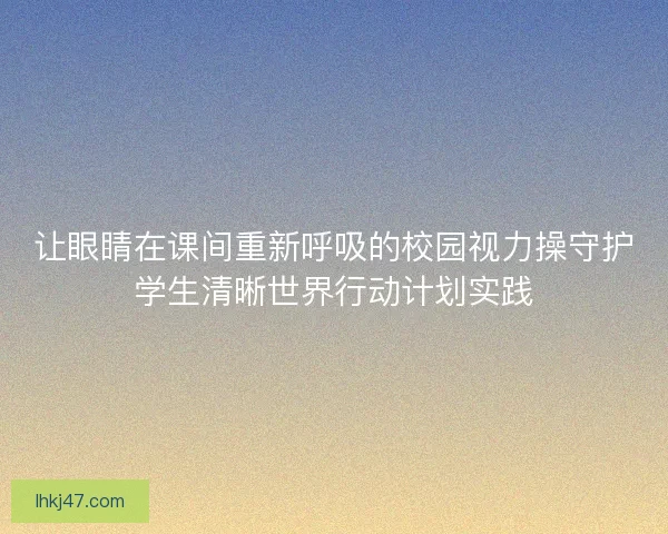 让眼睛在课间重新呼吸的校园视力操守护学生清晰世界行动计划实践 让眼睛在课间重新呼吸的校园视力操守护学生清晰世界行动计划实践