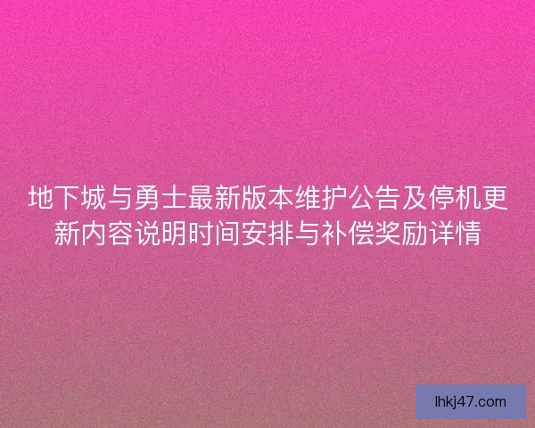 地下城与勇士最新版本维护公告及停机更新内容说明时间安排与补偿奖励详情