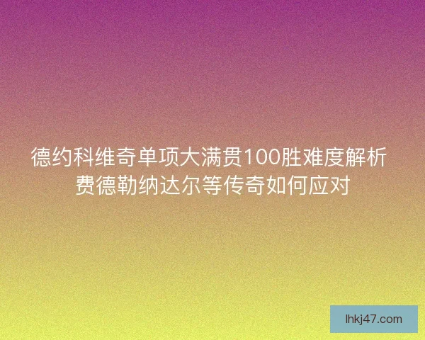 德约科维奇单项大满贯100胜难度解析 费德勒纳达尔等传奇如何应对