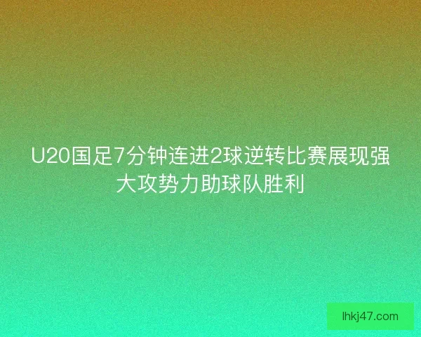 U20国足7分钟连进2球逆转比赛展现强大攻势力助球队胜利 U20国足7分钟连进2球逆转比赛展现强大攻势力助球队胜利