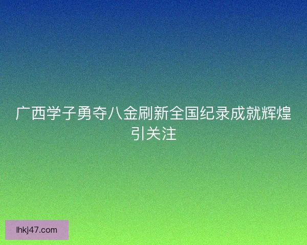 广西学子勇夺八金刷新全国纪录成就辉煌引关注 广西学子勇夺八金刷新全国纪录成就辉煌引关注