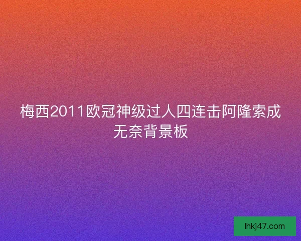 梅西2011欧冠神级过人四连击阿隆索成无奈背景板 梅西2011欧冠神级过人四连击阿隆索成无奈背景板